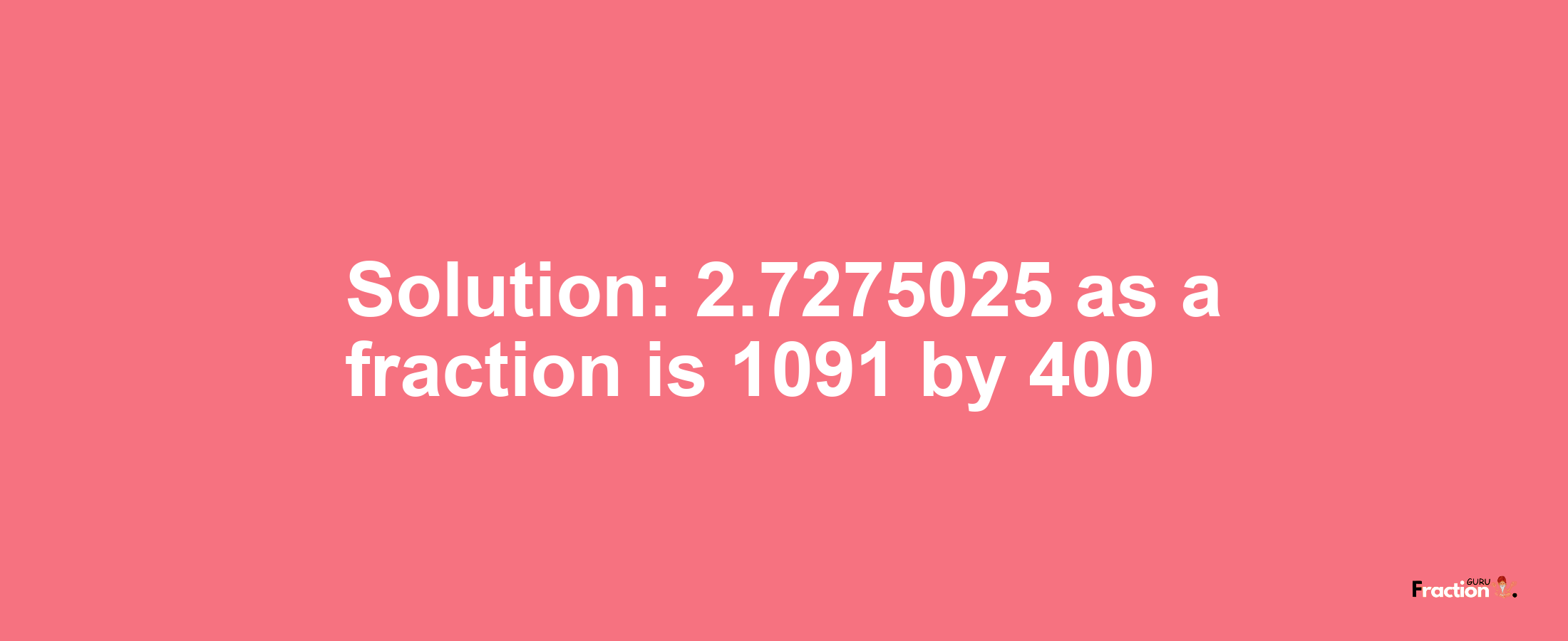 Solution:2.7275025 as a fraction is 1091/400